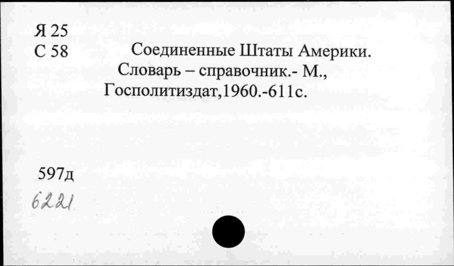 ﻿Я 25
С 58
Соединенные Штаты Америки.
Словарь - справочник.- М., Г осполитиздат, 1960.-611с.
597д
6/Л/